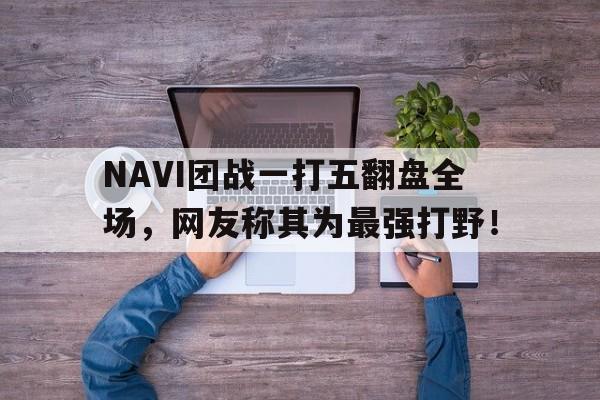 NAVI团战一打五翻盘全场，网友称其为最强打野！
