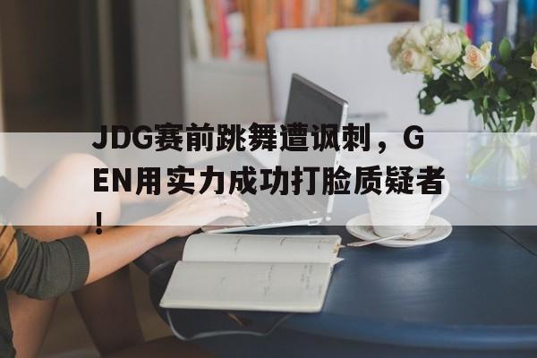 JDG赛前跳舞遭讽刺，GEN用实力成功打脸质疑者！